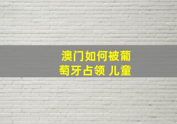 澳门如何被葡萄牙占领 儿童